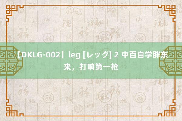 【DKLG-002】leg [レッグ] 2 中百自学胖东来，打响第一枪