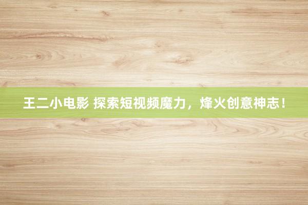 王二小电影 探索短视频魔力，烽火创意神志！