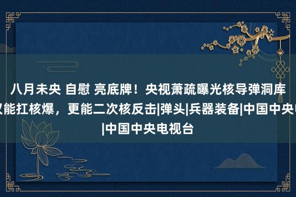 八月未央 自慰 亮底牌！央视萧疏曝光核导弹洞库，不仅能扛核爆，更能二次核反击|弹头|兵器装备|中国中央电视台