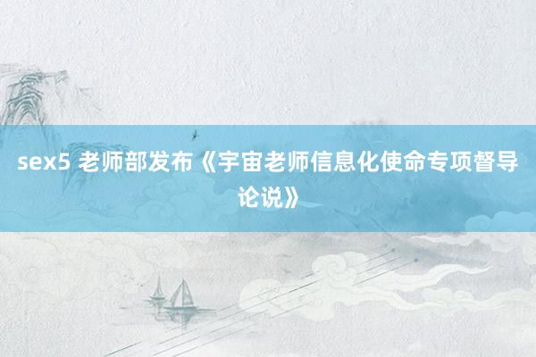 sex5 老师部发布《宇宙老师信息化使命专项督导论说》