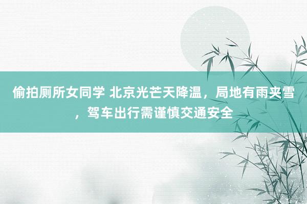 偷拍厕所女同学 北京光芒天降温，局地有雨夹雪，驾车出行需谨慎交通安全