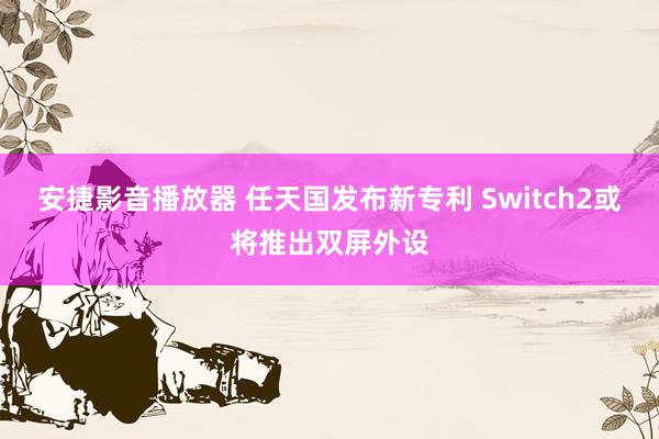 安捷影音播放器 任天国发布新专利 Switch2或将推出双屏外设