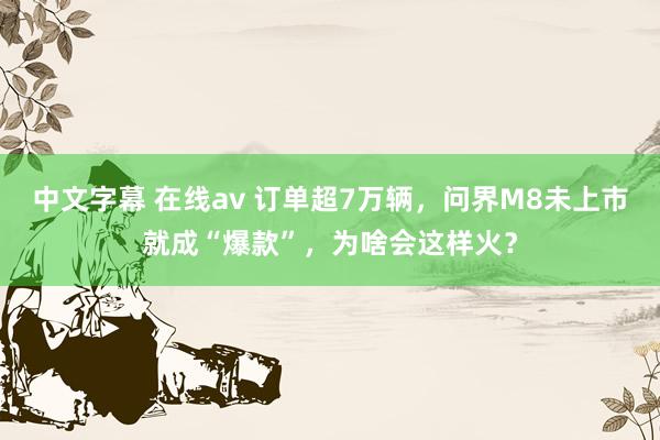 中文字幕 在线av 订单超7万辆，问界M8未上市就成“爆款”，为啥会这样火？