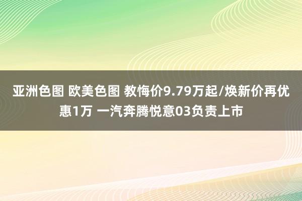 亚洲色图 欧美色图 教悔价9.79万起/焕新价再优惠1万 一汽奔腾悦意03负责上市