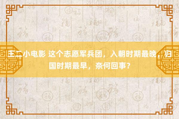 王二小电影 这个志愿军兵团，入朝时期最晚，归国时期最早，奈何回事？
