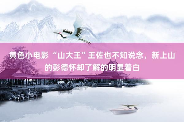 黄色小电影 “山大王”王佐也不知说念，新上山的彭德怀却了解的明显着白