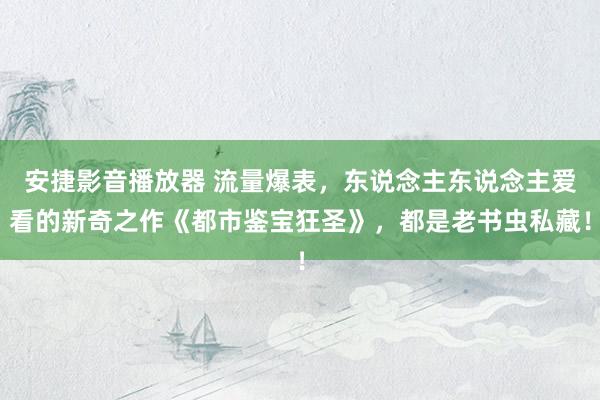 安捷影音播放器 流量爆表，东说念主东说念主爱看的新奇之作《都市鉴宝狂圣》，都是老书虫私藏！