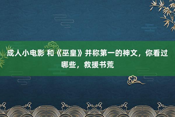 成人小电影 和《巫皇》并称第一的神文，你看过哪些，救援书荒