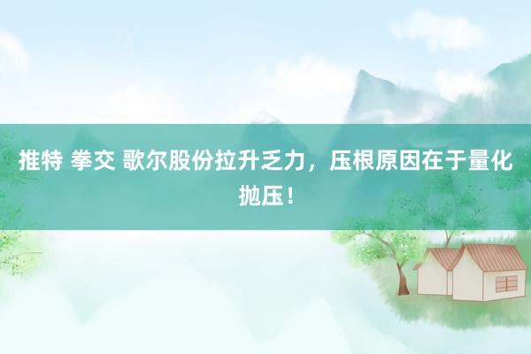 推特 拳交 歌尔股份拉升乏力，压根原因在于量化抛压！