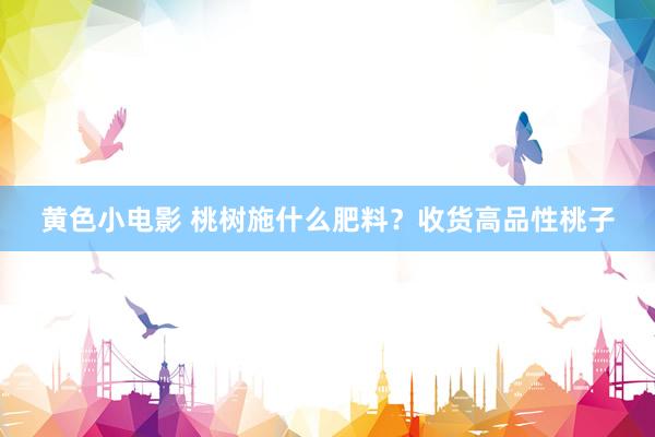 黄色小电影 桃树施什么肥料？收货高品性桃子