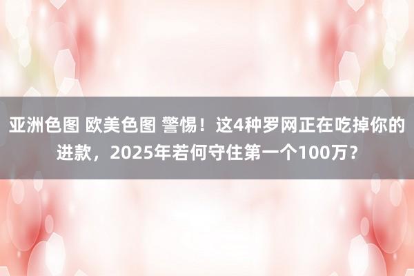 亚洲色图 欧美色图 警惕！这4种罗网正在吃掉你的进款，2025年若何守住第一个100万？