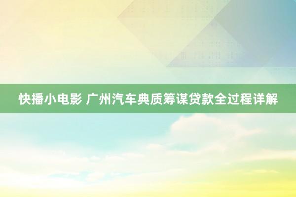 快播小电影 广州汽车典质筹谋贷款全过程详解