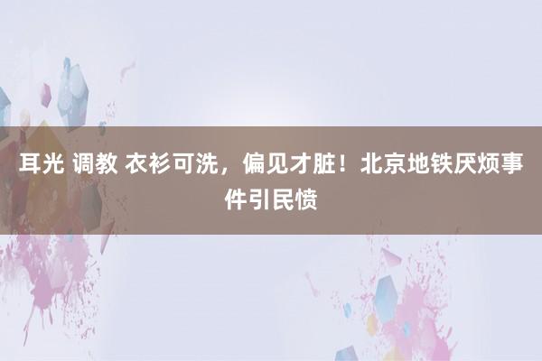 耳光 调教 衣衫可洗，偏见才脏！北京地铁厌烦事件引民愤