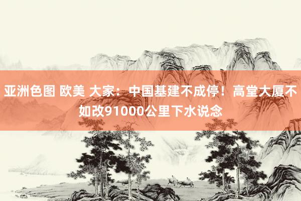 亚洲色图 欧美 大家：中国基建不成停！高堂大厦不如改91000公里下水说念