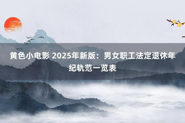 黄色小电影 2025年新版：男女职工法定退休年纪轨范一览表