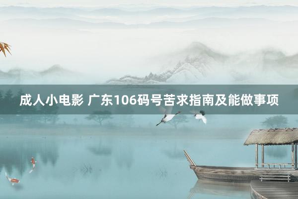成人小电影 广东106码号苦求指南及能做事项