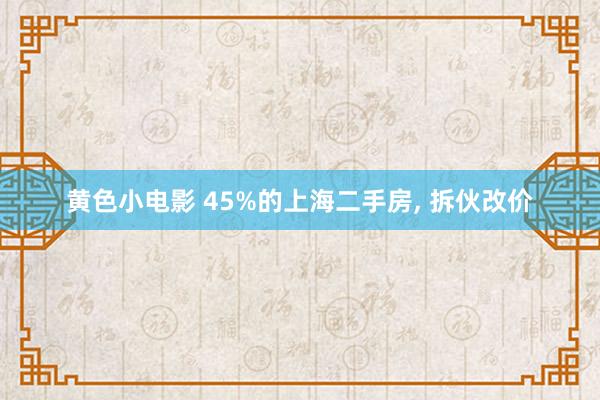 黄色小电影 45%的上海二手房， 拆伙改价