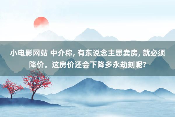 小电影网站 中介称， 有东说念主思卖房， 就必须降价。这房价还会下降多永劫刻呢?