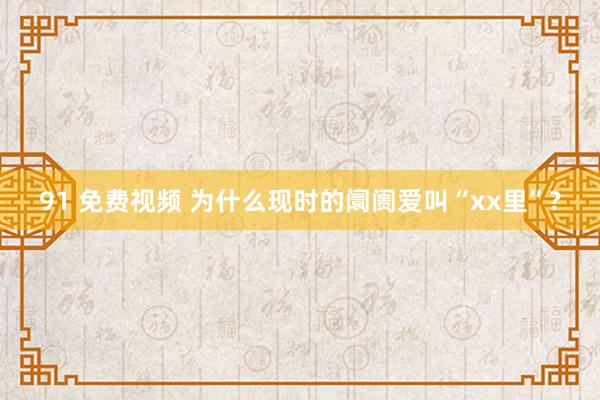 91 免费视频 为什么现时的阛阓爱叫“xx里”?