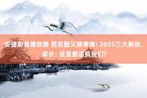 安捷影音播放器 西宾圈又搞事情! 2025三大新政， 家长: 这是要逼疯我们?