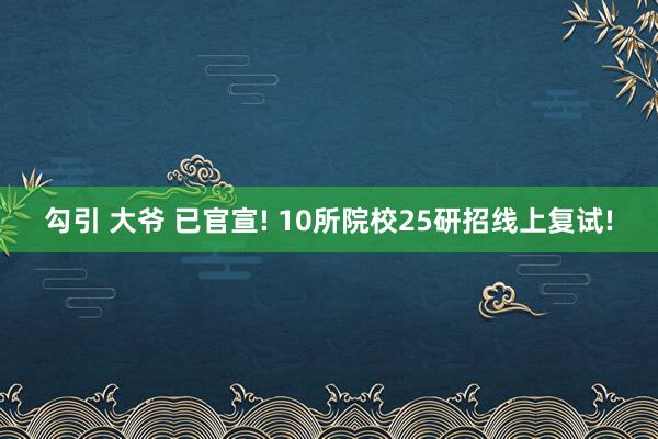 勾引 大爷 已官宣! 10所院校25研招线上复试!