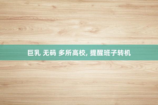 巨乳 无码 多所高校， 提醒班子转机