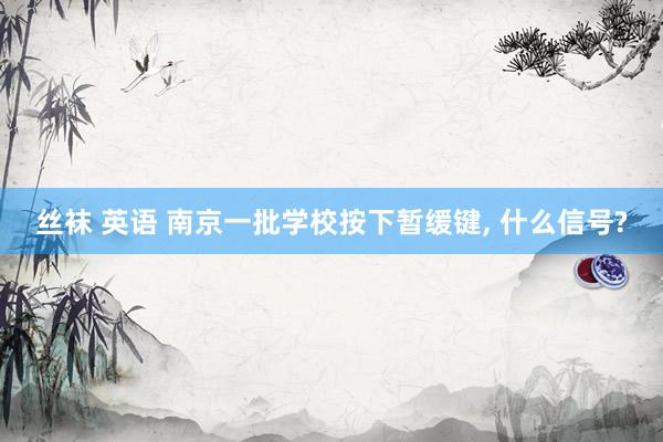 丝袜 英语 南京一批学校按下暂缓键， 什么信号?