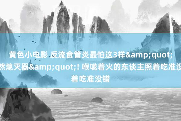 黄色小电影 反流食管炎最怕这3样&quot;自然熄灭器&quot;! 喉咙着火的东谈主照着吃准没错