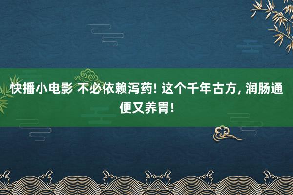 快播小电影 不必依赖泻药! 这个千年古方， 润肠通便又养胃!