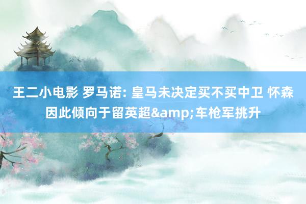 王二小电影 罗马诺: 皇马未决定买不买中卫 怀森因此倾向于留英超&车枪军挑升