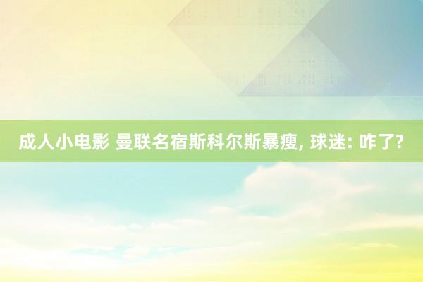 成人小电影 曼联名宿斯科尔斯暴瘦， 球迷: 咋了?