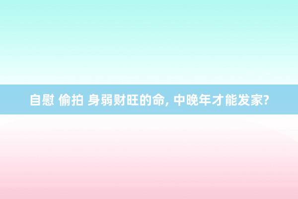 自慰 偷拍 身弱财旺的命， 中晚年才能发家?