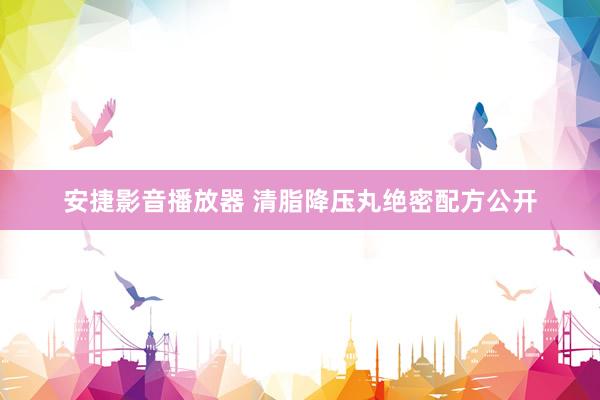 安捷影音播放器 清脂降压丸绝密配方公开