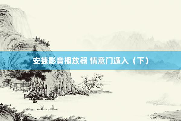 安捷影音播放器 情意门遁入（下）