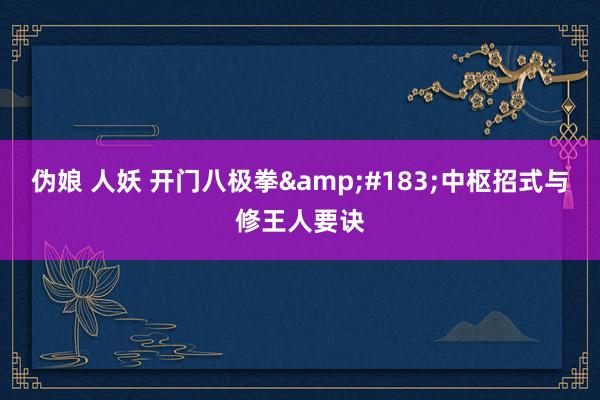 伪娘 人妖 开门八极拳&#183;中枢招式与修王人要诀
