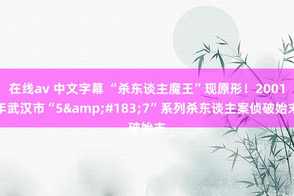 在线av 中文字幕 “杀东谈主魔王”现原形！2001年武汉市“5&#183;7”系列杀东谈主案侦破始末