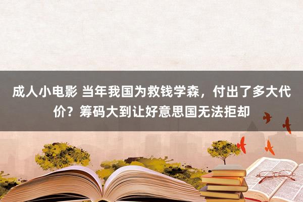 成人小电影 当年我国为救钱学森，付出了多大代价？筹码大到让好意思国无法拒却