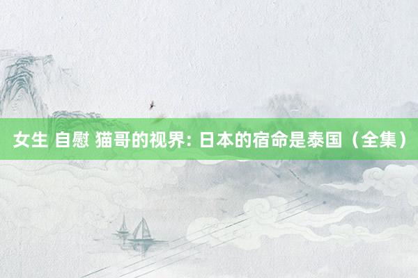 女生 自慰 猫哥的视界: 日本的宿命是泰国（全集）