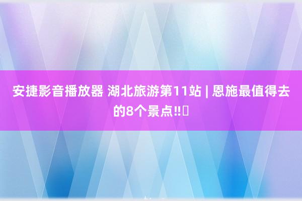 安捷影音播放器 湖北旅游第11站 | 恩施最值得去的8个景点‼️