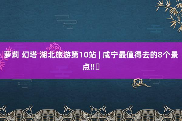萝莉 幻塔 湖北旅游第10站 | 咸宁最值得去的8个景点‼️