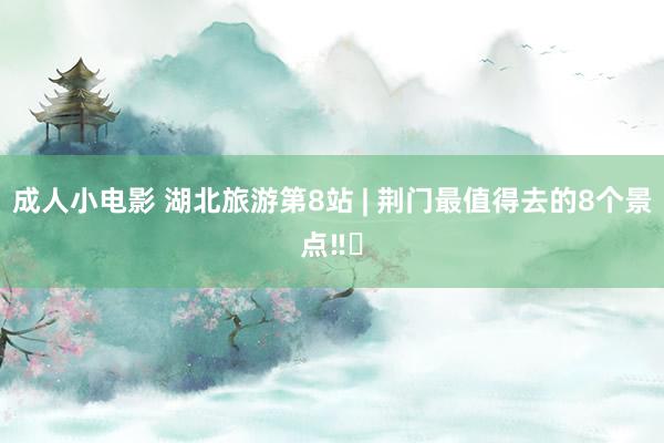 成人小电影 湖北旅游第8站 | 荆门最值得去的8个景点‼️