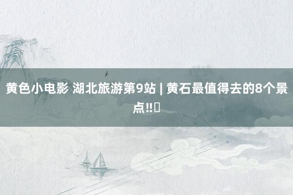 黄色小电影 湖北旅游第9站 | 黄石最值得去的8个景点‼️