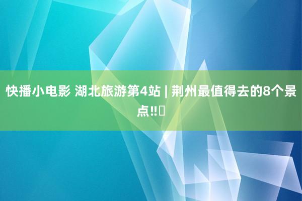 快播小电影 湖北旅游第4站 | 荆州最值得去的8个景点‼️