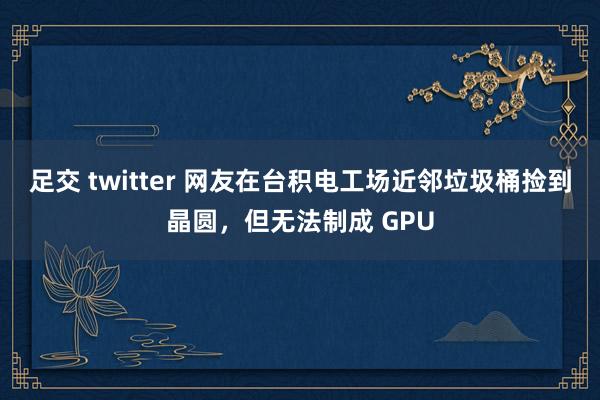 足交 twitter 网友在台积电工场近邻垃圾桶捡到晶圆，但无法制成 GPU