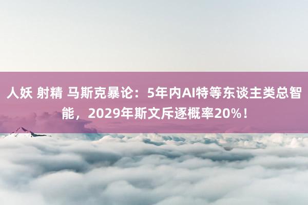 人妖 射精 马斯克暴论：5年内AI特等东谈主类总智能，2029年斯文斥逐概率20%！