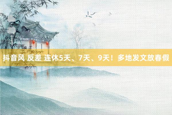 抖音风 反差 连休5天、7天、9天！多地发文放春假